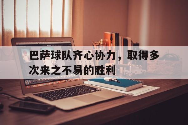 LOL电竞动态-包含巴萨球队齐心协力，取得多次来之不易的胜利的词条